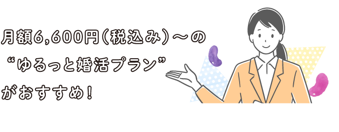 月額6,600円（税込み）～の “ゆるっと婚活プラン”がおすすめ！